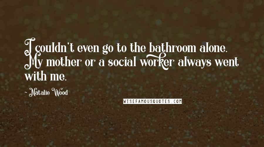 Natalie Wood Quotes: I couldn't even go to the bathroom alone. My mother or a social worker always went with me.