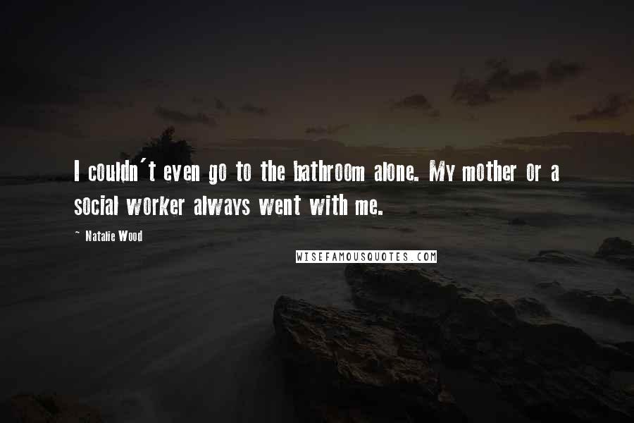 Natalie Wood Quotes: I couldn't even go to the bathroom alone. My mother or a social worker always went with me.