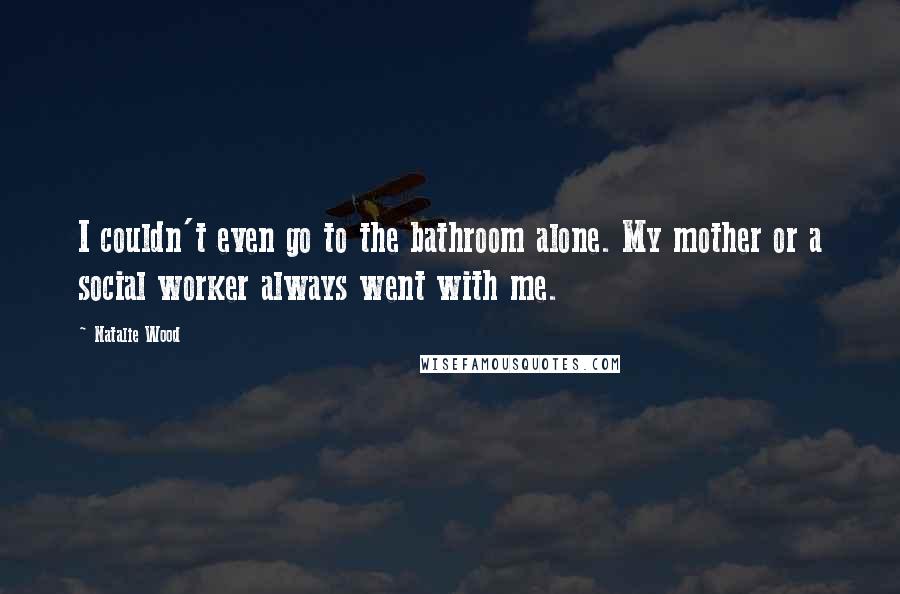 Natalie Wood Quotes: I couldn't even go to the bathroom alone. My mother or a social worker always went with me.