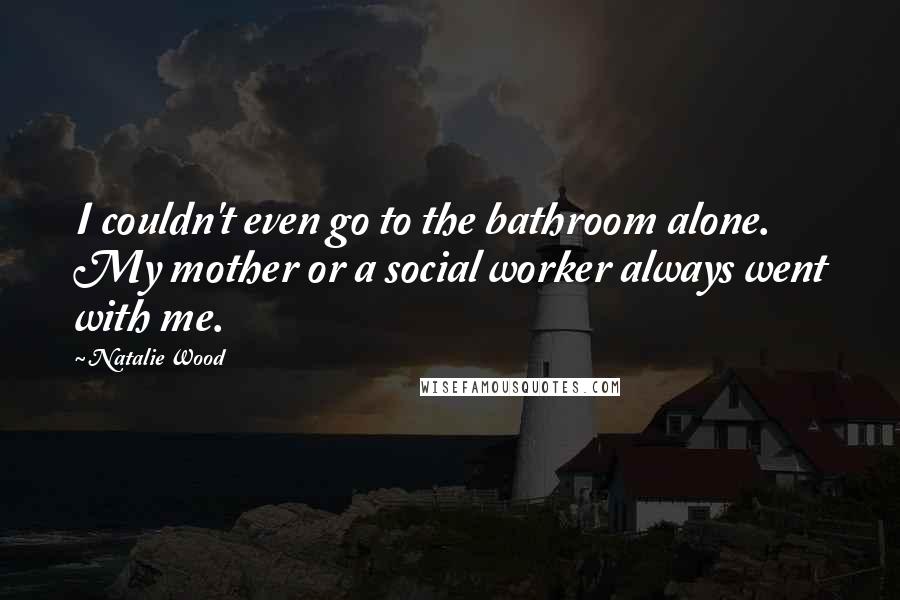 Natalie Wood Quotes: I couldn't even go to the bathroom alone. My mother or a social worker always went with me.