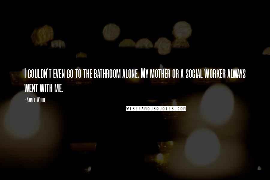 Natalie Wood Quotes: I couldn't even go to the bathroom alone. My mother or a social worker always went with me.