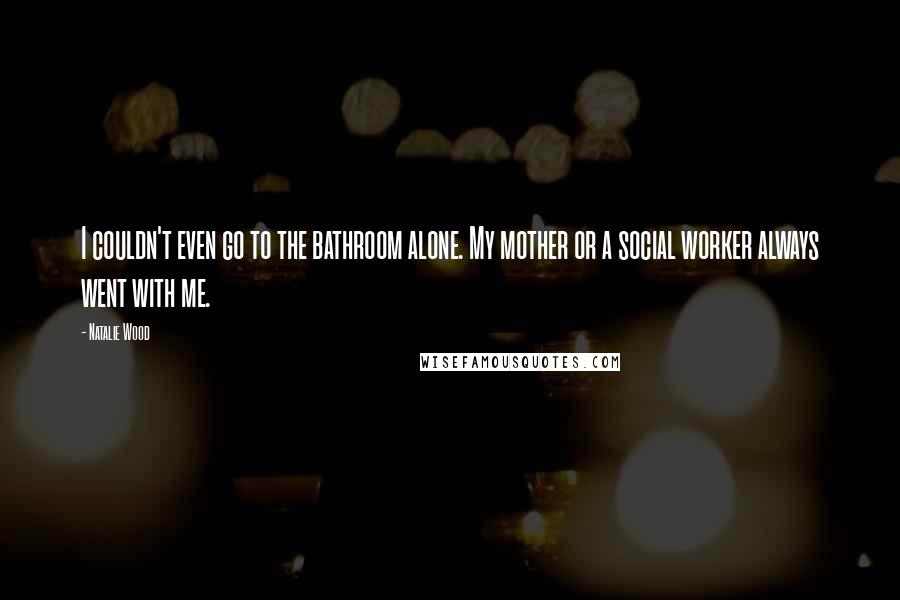 Natalie Wood Quotes: I couldn't even go to the bathroom alone. My mother or a social worker always went with me.