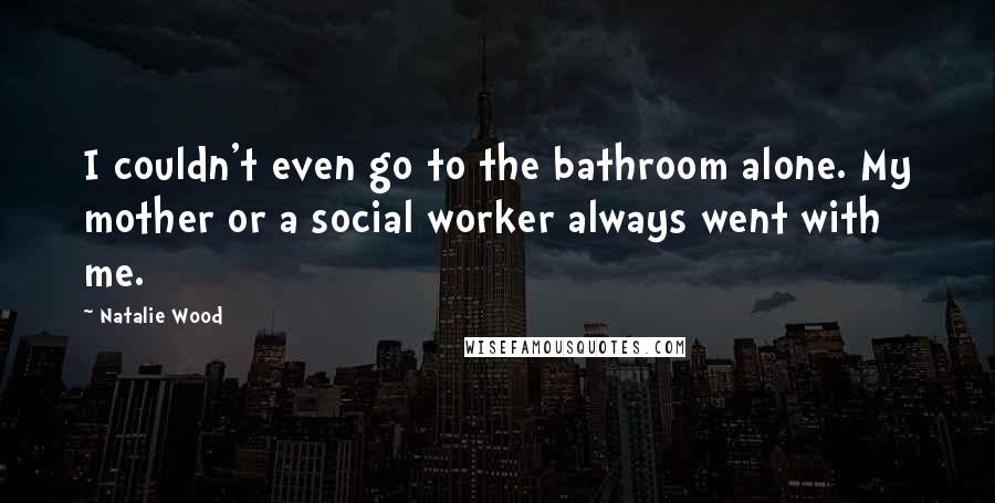 Natalie Wood Quotes: I couldn't even go to the bathroom alone. My mother or a social worker always went with me.