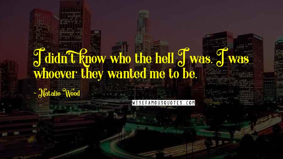 Natalie Wood Quotes: I didn't know who the hell I was. I was whoever they wanted me to be.