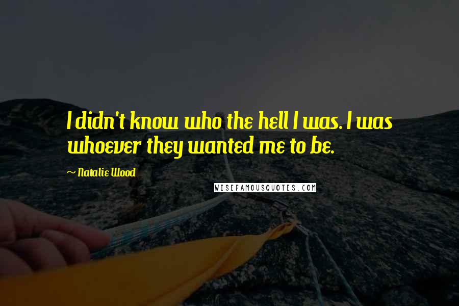 Natalie Wood Quotes: I didn't know who the hell I was. I was whoever they wanted me to be.