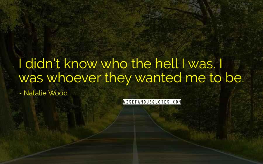 Natalie Wood Quotes: I didn't know who the hell I was. I was whoever they wanted me to be.