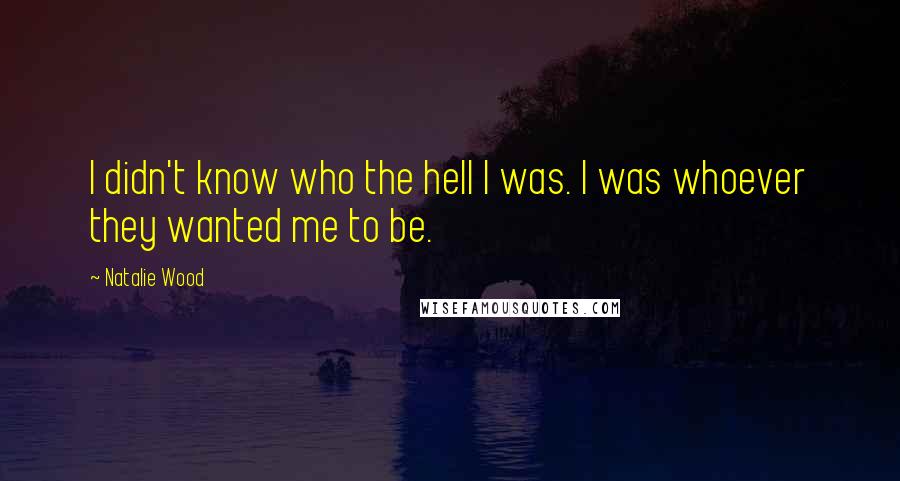 Natalie Wood Quotes: I didn't know who the hell I was. I was whoever they wanted me to be.