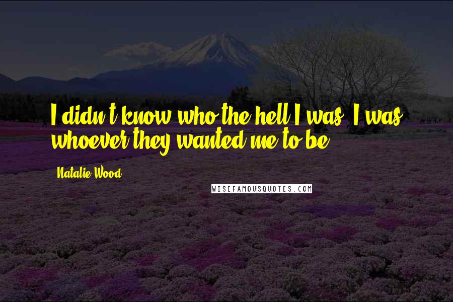 Natalie Wood Quotes: I didn't know who the hell I was. I was whoever they wanted me to be.