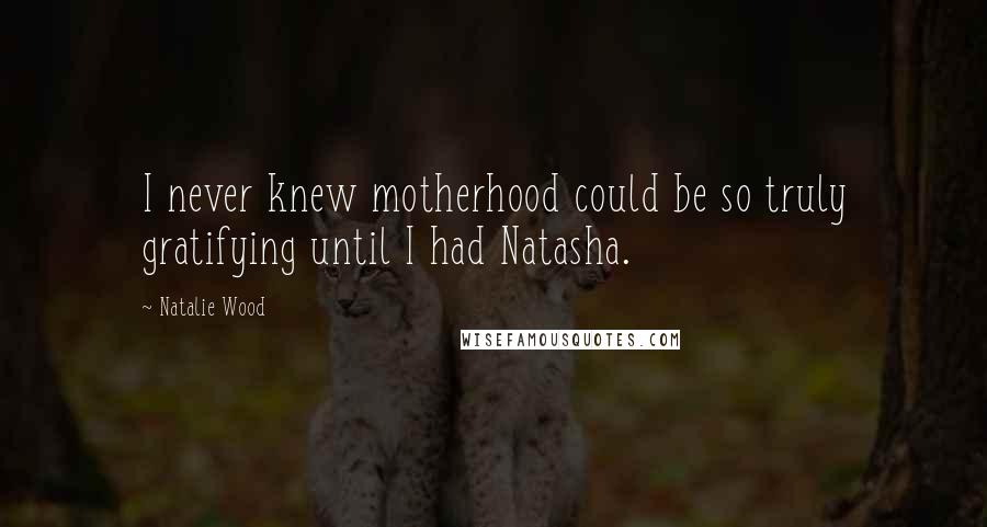 Natalie Wood Quotes: I never knew motherhood could be so truly gratifying until I had Natasha.