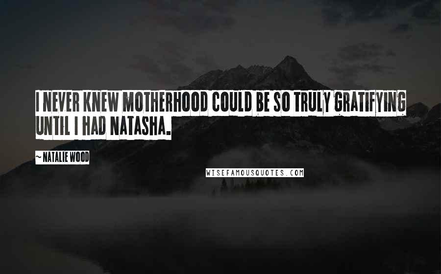Natalie Wood Quotes: I never knew motherhood could be so truly gratifying until I had Natasha.