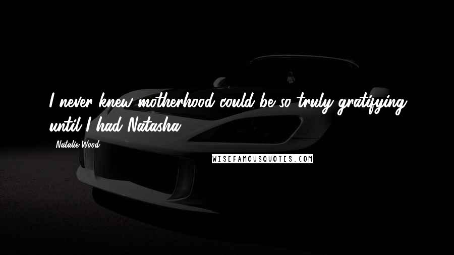 Natalie Wood Quotes: I never knew motherhood could be so truly gratifying until I had Natasha.