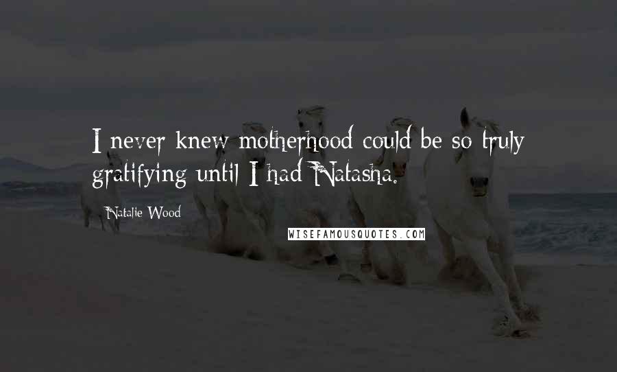 Natalie Wood Quotes: I never knew motherhood could be so truly gratifying until I had Natasha.