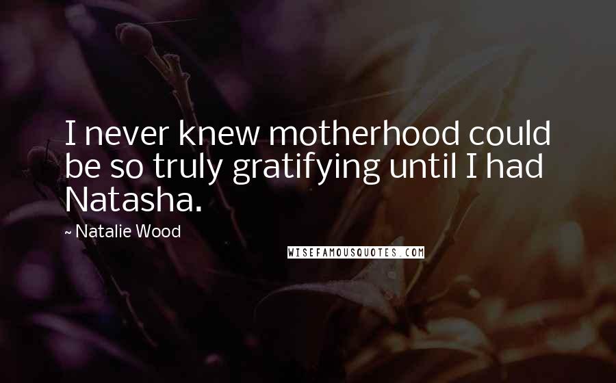 Natalie Wood Quotes: I never knew motherhood could be so truly gratifying until I had Natasha.