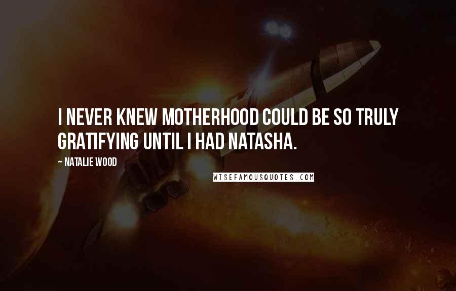 Natalie Wood Quotes: I never knew motherhood could be so truly gratifying until I had Natasha.