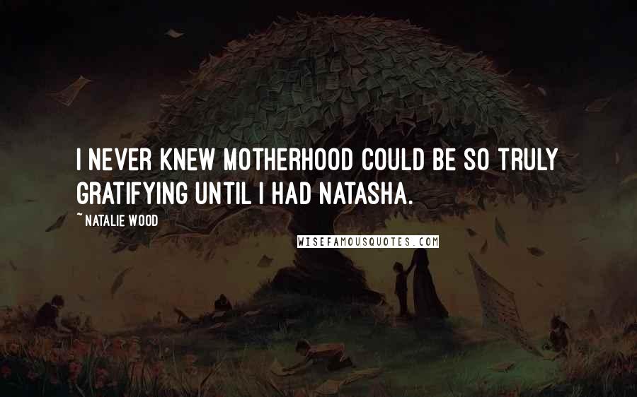 Natalie Wood Quotes: I never knew motherhood could be so truly gratifying until I had Natasha.