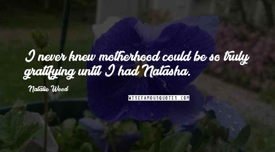 Natalie Wood Quotes: I never knew motherhood could be so truly gratifying until I had Natasha.
