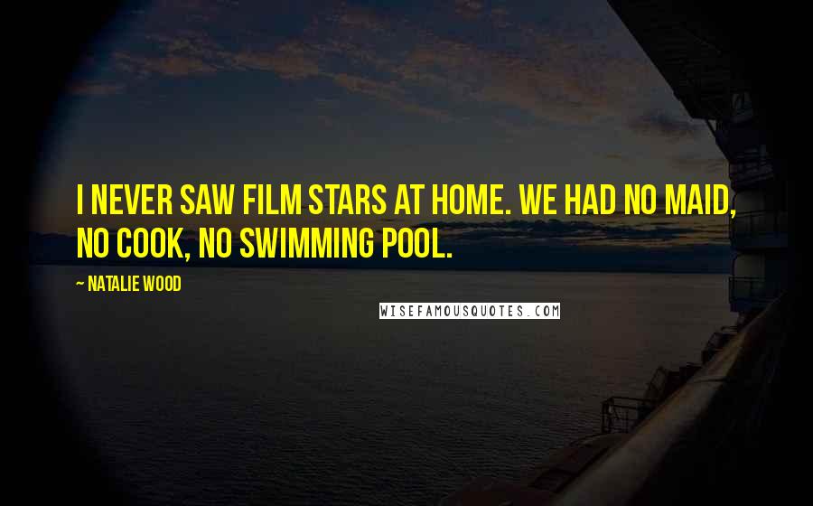 Natalie Wood Quotes: I never saw film stars at home. We had no maid, no cook, no swimming pool.