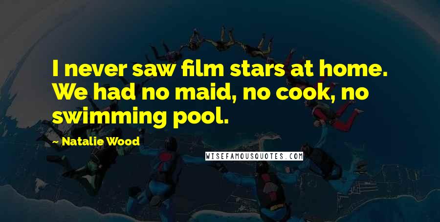 Natalie Wood Quotes: I never saw film stars at home. We had no maid, no cook, no swimming pool.