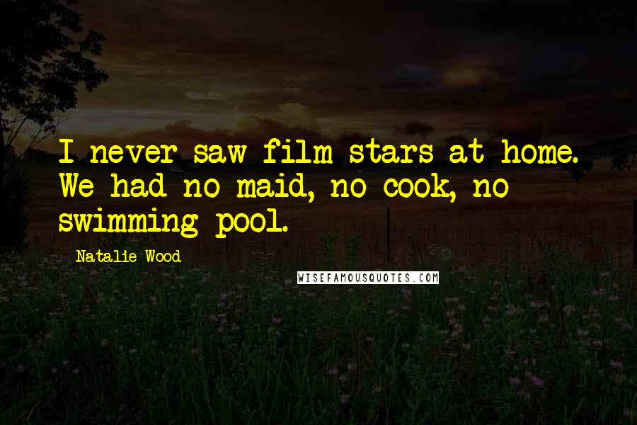 Natalie Wood Quotes: I never saw film stars at home. We had no maid, no cook, no swimming pool.