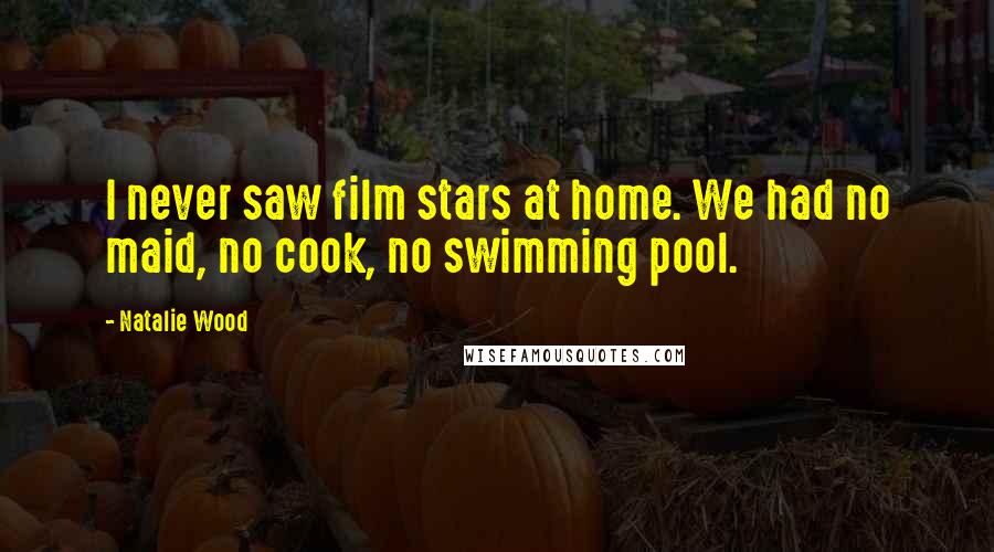 Natalie Wood Quotes: I never saw film stars at home. We had no maid, no cook, no swimming pool.
