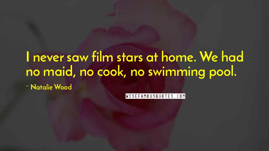 Natalie Wood Quotes: I never saw film stars at home. We had no maid, no cook, no swimming pool.