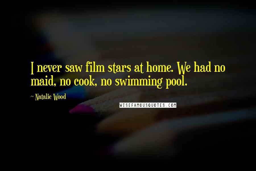 Natalie Wood Quotes: I never saw film stars at home. We had no maid, no cook, no swimming pool.