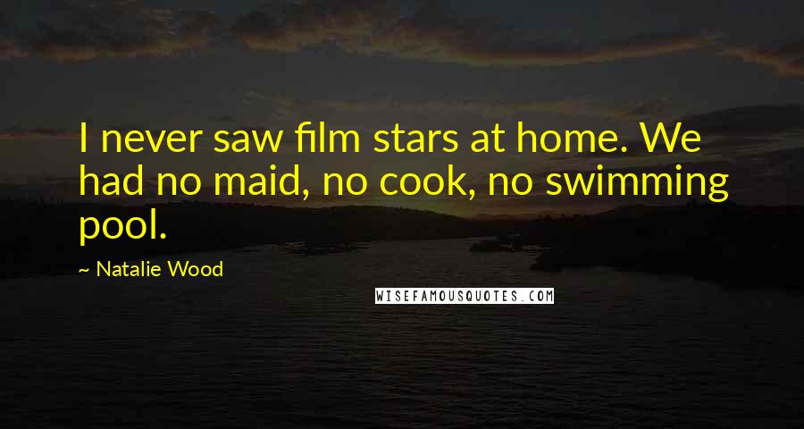 Natalie Wood Quotes: I never saw film stars at home. We had no maid, no cook, no swimming pool.