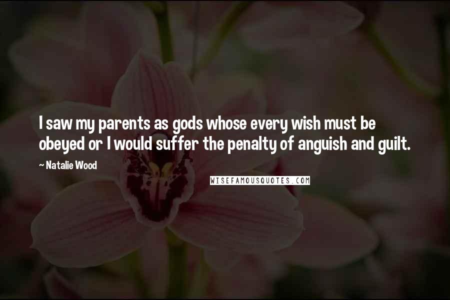 Natalie Wood Quotes: I saw my parents as gods whose every wish must be obeyed or I would suffer the penalty of anguish and guilt.