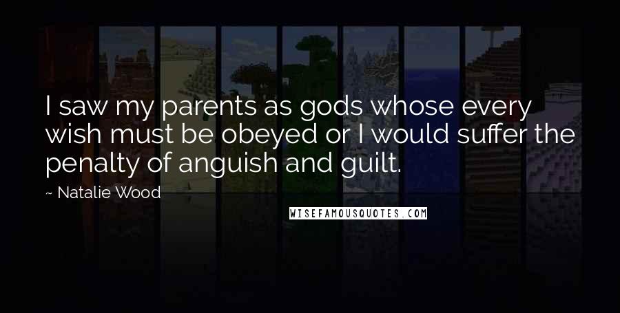 Natalie Wood Quotes: I saw my parents as gods whose every wish must be obeyed or I would suffer the penalty of anguish and guilt.