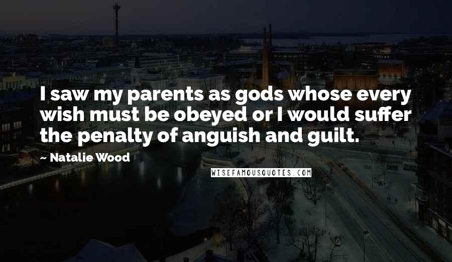 Natalie Wood Quotes: I saw my parents as gods whose every wish must be obeyed or I would suffer the penalty of anguish and guilt.