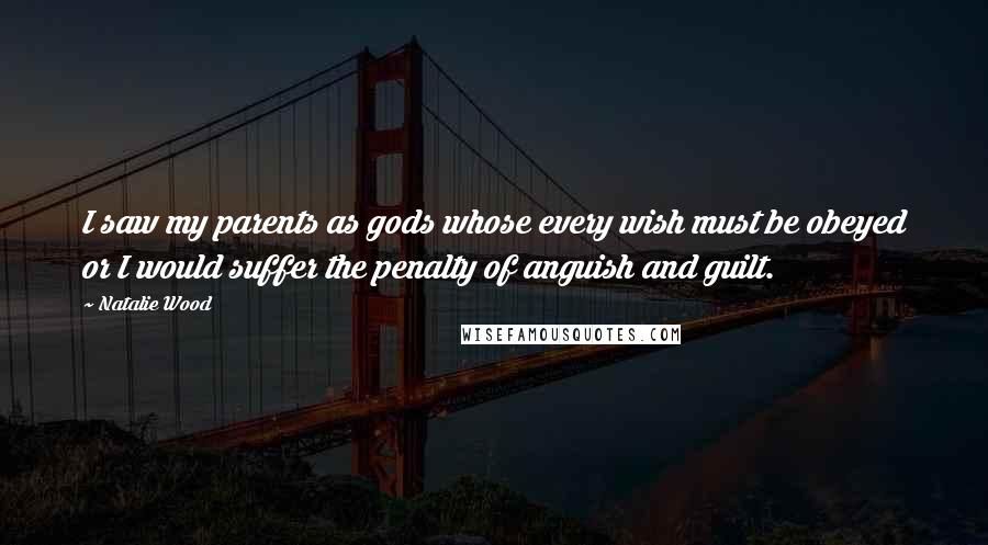 Natalie Wood Quotes: I saw my parents as gods whose every wish must be obeyed or I would suffer the penalty of anguish and guilt.