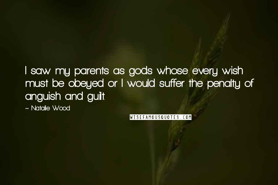 Natalie Wood Quotes: I saw my parents as gods whose every wish must be obeyed or I would suffer the penalty of anguish and guilt.