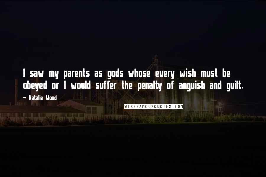Natalie Wood Quotes: I saw my parents as gods whose every wish must be obeyed or I would suffer the penalty of anguish and guilt.
