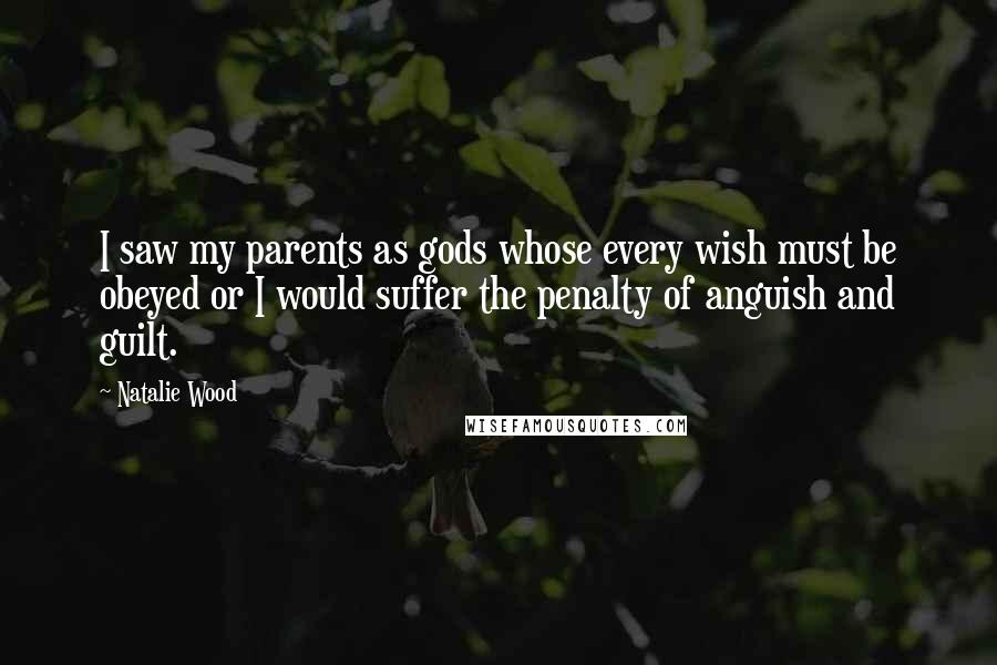 Natalie Wood Quotes: I saw my parents as gods whose every wish must be obeyed or I would suffer the penalty of anguish and guilt.