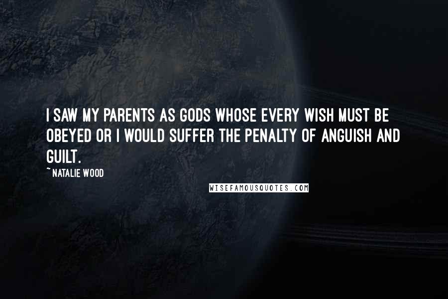 Natalie Wood Quotes: I saw my parents as gods whose every wish must be obeyed or I would suffer the penalty of anguish and guilt.