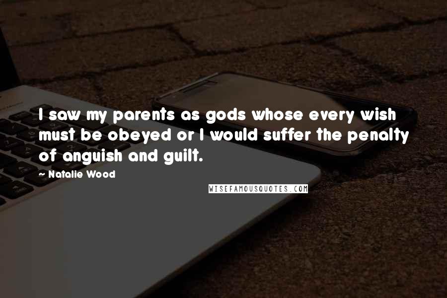 Natalie Wood Quotes: I saw my parents as gods whose every wish must be obeyed or I would suffer the penalty of anguish and guilt.