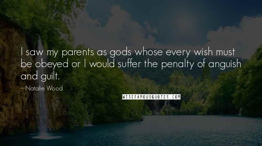 Natalie Wood Quotes: I saw my parents as gods whose every wish must be obeyed or I would suffer the penalty of anguish and guilt.