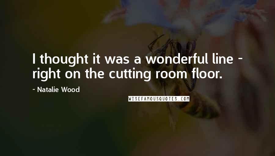 Natalie Wood Quotes: I thought it was a wonderful line - right on the cutting room floor.