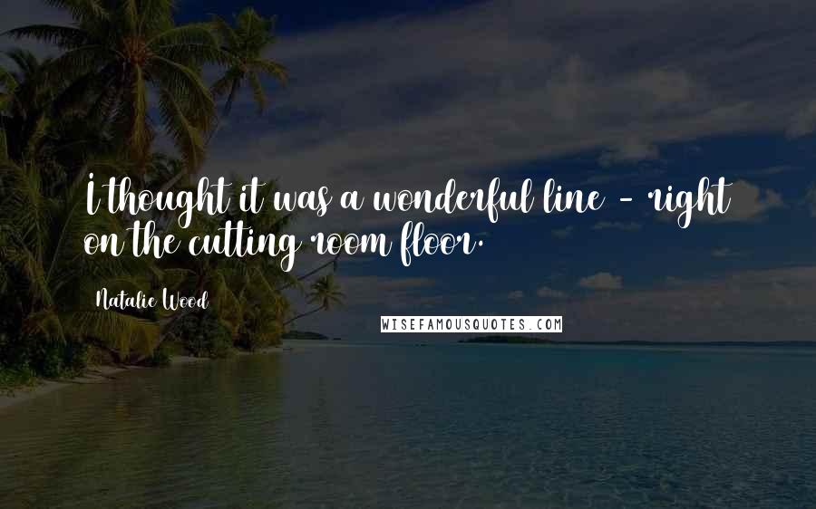 Natalie Wood Quotes: I thought it was a wonderful line - right on the cutting room floor.