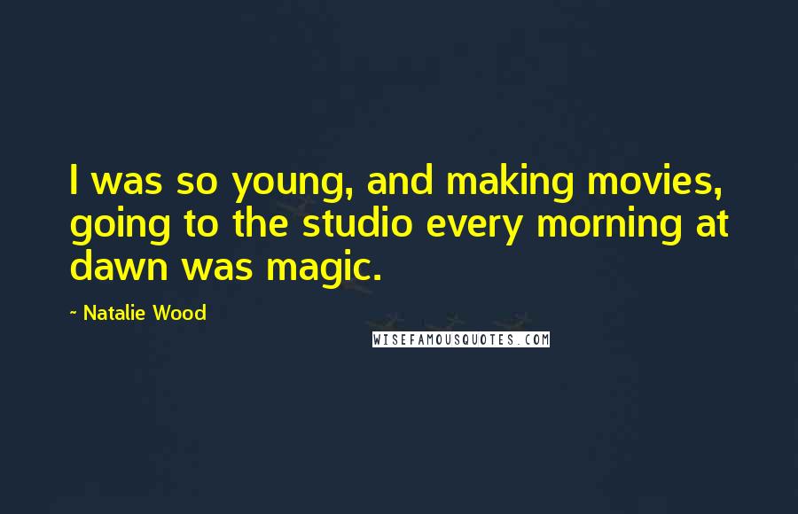 Natalie Wood Quotes: I was so young, and making movies, going to the studio every morning at dawn was magic.