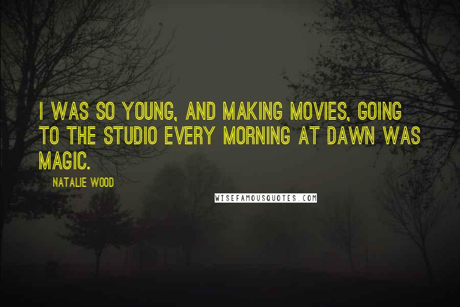 Natalie Wood Quotes: I was so young, and making movies, going to the studio every morning at dawn was magic.