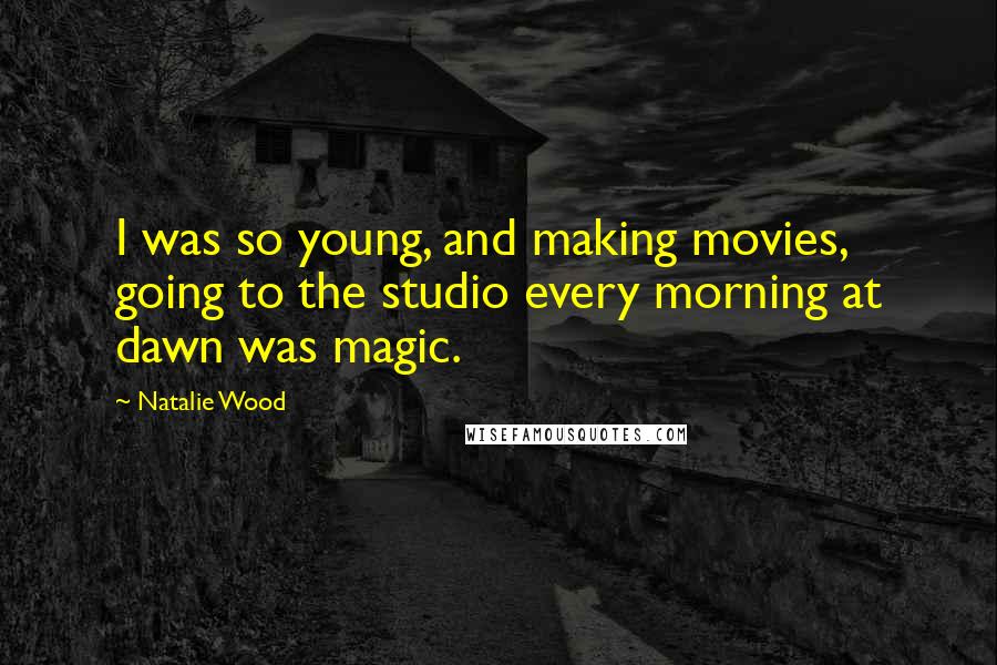 Natalie Wood Quotes: I was so young, and making movies, going to the studio every morning at dawn was magic.