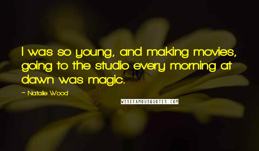 Natalie Wood Quotes: I was so young, and making movies, going to the studio every morning at dawn was magic.