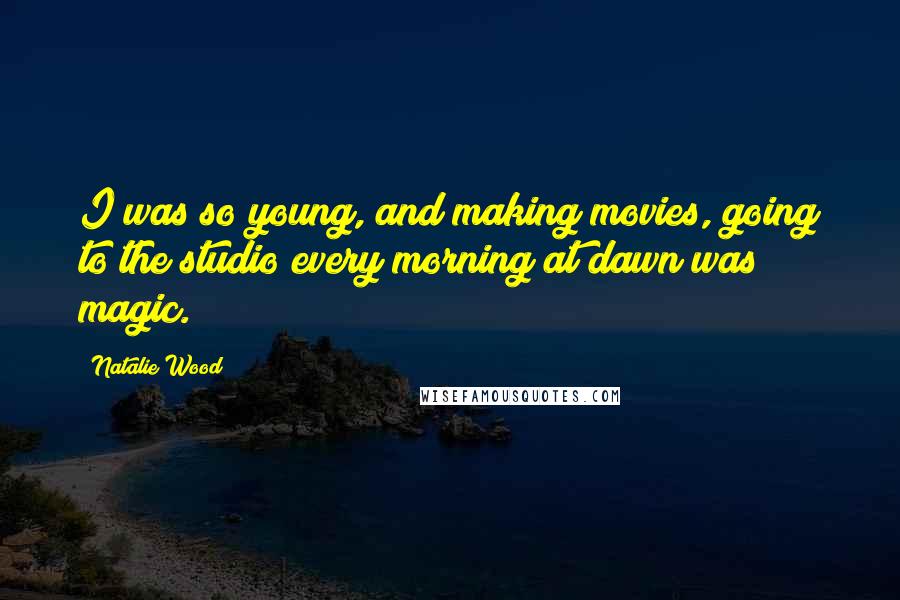 Natalie Wood Quotes: I was so young, and making movies, going to the studio every morning at dawn was magic.