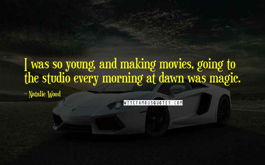 Natalie Wood Quotes: I was so young, and making movies, going to the studio every morning at dawn was magic.