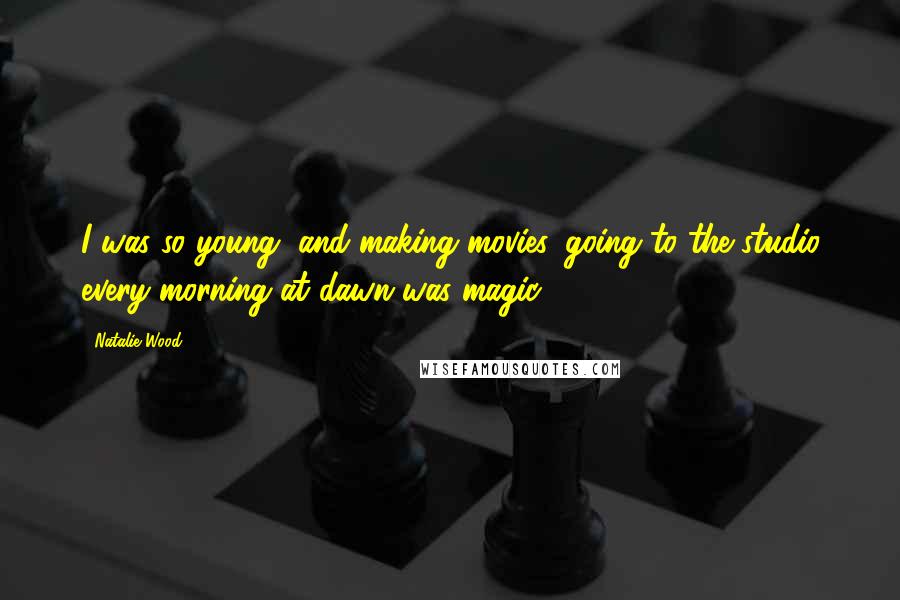 Natalie Wood Quotes: I was so young, and making movies, going to the studio every morning at dawn was magic.