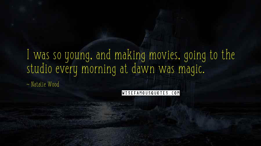 Natalie Wood Quotes: I was so young, and making movies, going to the studio every morning at dawn was magic.