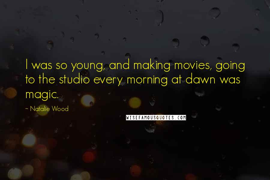 Natalie Wood Quotes: I was so young, and making movies, going to the studio every morning at dawn was magic.