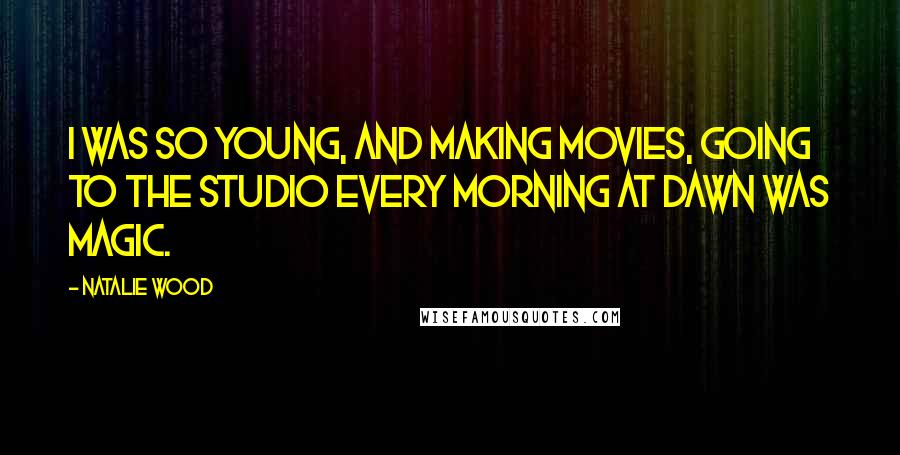 Natalie Wood Quotes: I was so young, and making movies, going to the studio every morning at dawn was magic.