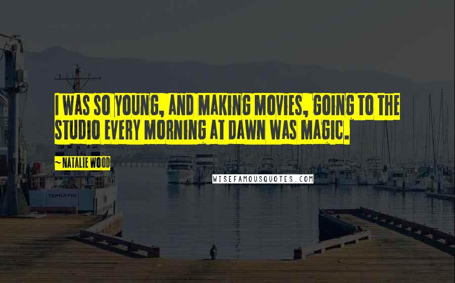 Natalie Wood Quotes: I was so young, and making movies, going to the studio every morning at dawn was magic.